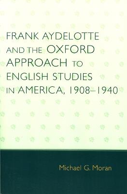 Frank Aydelotte and the Oxford Approach to English Studies in America: 1908D1940 - Michael G. Moran - cover