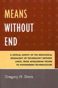 Means Without End: A Critical Survey of the Ideological Genealogy of Technology without Limits, from Apollonian Techne to Postmodern Technoculture - Gregory H. Davis - cover