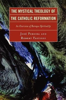 The Mystical Theology of the Catholic Reformation: An Overview of Baroque Spirituality - Jose Pereira,Robert Fastiggi - cover