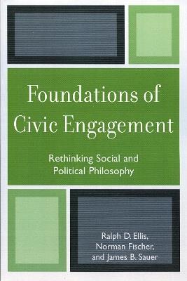 Foundations of Civic Engagement: Rethinking Social and Political Philosophy - Ralph D. Ellis,Norman J. Fischer,James B. Sauer - cover