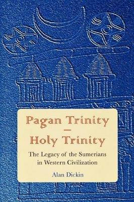 Pagan Trinity - Holy Trinity: The Legacy of the Sumerians in Western Civilization - Alan Dickin - cover