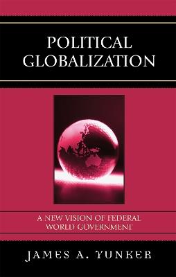 Political Globalization: A New Vision of Federal World Government - James A. Yunker - cover