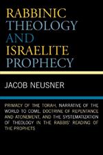 Rabbinic Theology and Israelite Prophecy: Primacy of the Torah, Narrative of the World to Come, Doctrine of Repentance and Atonement, and the Systematization of Theology in the Rabbis' Reading of the Prophets