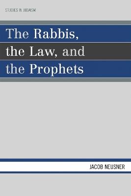The Rabbis, the Law, and the Prophets - Jacob Neusner - cover