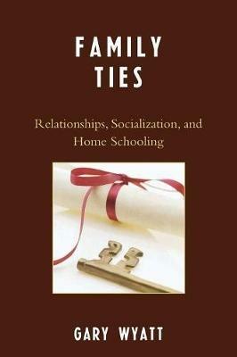 Family Ties: Relationships, Socialization, and Home Schooling - Gary Wyatt - cover