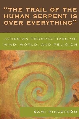 'The Trail of the Human Serpent Is over Everything': Jamesian Perspectives on Mind, World, and Religion - Sami Pihlstroem - cover
