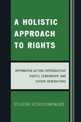 A Holistic Approach to Rights: Affirmative Action, Reproductive Rights, Censorship, and Future Generations - Eugene Schlossberger - cover