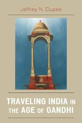 Traveling India in the Age of Gandhi - Jeffrey N. Dupee - cover