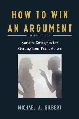 How to Win an Argument: Surefire Strategies for Getting Your Point Across - Michael A. Gilbert - cover