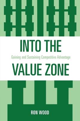 Into the Value Zone: Gaining and Sustaining Competitive Advantage - Ron Wood - cover