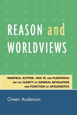 Reason and Worldviews: Warfield, Kuyper, Van Til and Plantinga on the Clarity of General Revelation and Function of Apologetics - Owen Anderson - cover