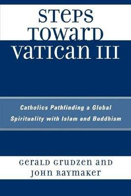 Steps Toward Vatican III: Catholics Pathfinding a Global Spirituality with Islam and Buddhism - Gerald Grudzen,John Raymaker - cover