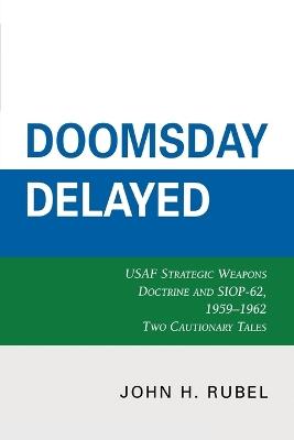 Doomsday Delayed: USAF Strategic Weapons Doctrine and SIOP-62, 1959-1962 - John H. Rubel - cover