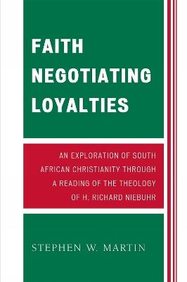 Faith Negotiating Loyalties: An Exploration of South African Christianity through a Reading of the Theology of H. Richard Niebuhr - Stephen W. Martin - cover