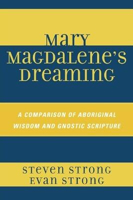 Mary Magdalene's Dreaming: A Comparison of Aboriginal Wisdom and Gnostic Scripture - Steven Strong,Evan Strong - cover