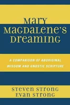 Mary Magdalene's Dreaming: A Comparison of Aboriginal Wisdom and Gnostic Scripture - Steven Strong,Evan Strong - cover