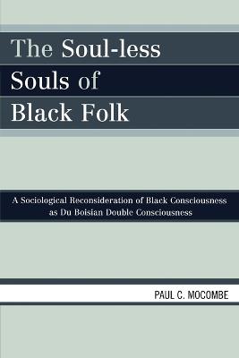 The Soul-less Souls of Black Folk: A Sociological Reconsideration of Black Consciousness as Du Boisian Double Consciousness - Paul C. Mocombe - cover