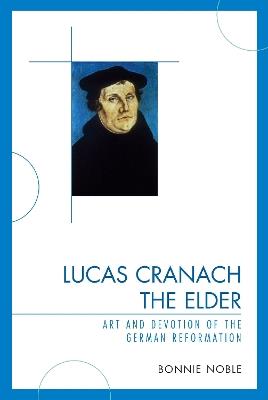 Lucas Cranach the Elder: Art and Devotion of the German Reformation - Bonnie Noble - cover