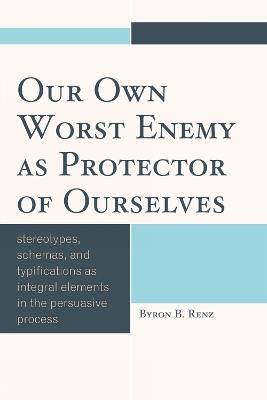 Our Own Worst Enemy as Protector of Ourselves: Stereotypes, Schemas, and Typifications as Integral Elements in the Persuasive Process - Byron B. Renz - cover