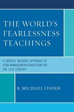 The World's Fearlessness Teachings: A Critical Integral Approach to Fear Management/Education for the 21st Century