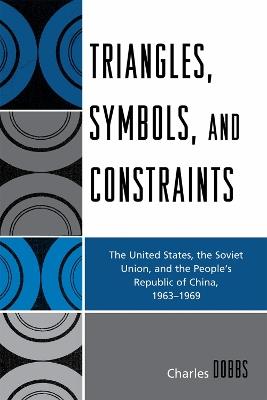 Triangles, Symbols, and Constraints: The United States, the Soviet Union, and the People's Republic of China, 1963-1969 - Charles Dobbs - cover