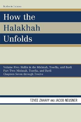 How the Halakhah Unfolds: Hullin in the Mishnah, Tosefta, and Bavli, Part One: Mishnah, Tosefta, and Bavli - Tzvee Zahavy,Jacob Neusner - cover