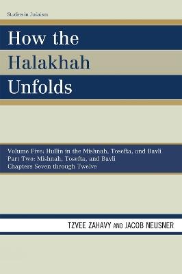 How the Halakhah Unfolds: Hullin in the Mishnah, Tosefta, and Bavli, Part Two: Mishnah, Tosefta, and Bavli - Tzvee Zahavy,Jacob Neusner - cover
