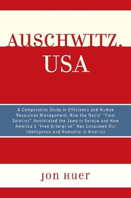 Auschwitz, USA: A Comparative Study in Efficiency and Human Resources Management: How the Nazis' Final Solution Annihilated the Jews in Europe and How America's 'Free Enterprise' Has Consumed Our Intelligence and Humanity in America - Jon Huer - cover