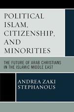 Political Islam, Citizenship, and Minorities: The Future of Arab Christians in the Islamic Middle East