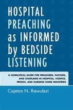 Hospital Preaching as Informed by Bedside Listening: A Homiletical Guide for Preachers, Pastors, and Chaplains in Hospital, Hospice, Prison, and Nursing Home Ministries