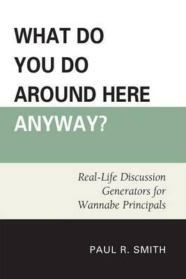 What Do You Do Around Here Anyway?: Real-Life Discussion Generators for Wannabe Principals - Paul R. Smith - cover