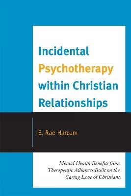 Incidental Psychotherapy within Christian Relationships: Mental Health Benefits from Therapeutic Alliances Built on the Caring Love of Christians - E. Rae Harcum - cover