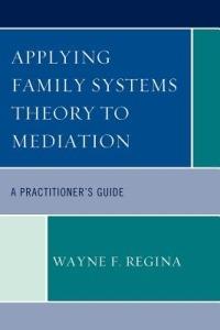 Applying Family Systems Theory to Mediation: A Practitioner's Guide - Wayne F. Regina - cover