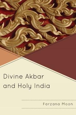 Divine Akbar and Holy India - Farzana Moon - cover