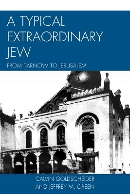 A Typical Extraordinary Jew: From Tarnow to Jerusalem - Calvin Goldscheider,Jeffrey M. Green - cover