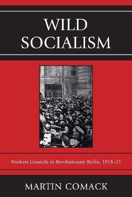 Wild Socialism: Workers Councils in Revolutionary Berlin, 1918-21 - Martin Comack - cover