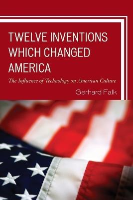 Twelve Inventions Which Changed America: The Influence of Technology on American Culture - Gerhard Falk - cover