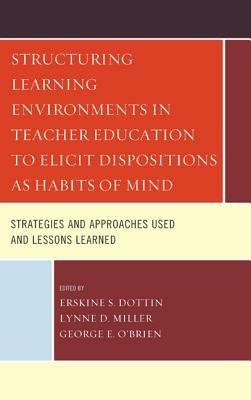 Structuring Learning Environments in Teacher Education to Elicit Dispositions as Habits of Mind: Strategies and Approaches Used and Lessons Learned - Erskine S. Dottin,Lynne D. Miller,George E. O'Brien - cover