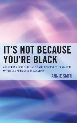 It's Not Because You're Black: Addressing Issues of Racism and Underrepresentation of African Americans in Academia - Annie Smith - cover