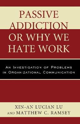 Passive Addiction or Why We Hate Work: An Investigation of Problems in Organizational Communication - Xin-An Lucian Lu,Matthew C. Ramsey - cover