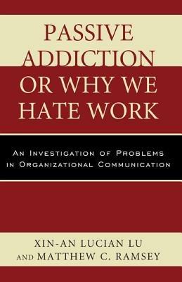Passive Addiction or Why We Hate Work: An Investigation of Problems in Organizational Communication - Xin-An Lucian Lu,Matthew C. Ramsey - cover