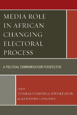 Media Role in African Changing Electoral Process: A Political Communication Perspective - Cosmas Uchenna Nwokeafor,Kehbuma Langmia - cover
