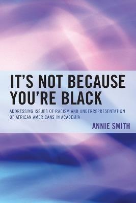 It's Not Because You're Black: Addressing Issues of Racism and Underrepresentation of African Americans in Academia - Annie Smith - cover