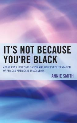 It's Not Because You're Black: Addressing Issues of Racism and Underrepresentation of African Americans in Academia - Annie Smith - cover