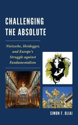 Challenging the Absolute: Nietzsche, Heidegger, and Europe's Struggle Against Fundamentalism - Simon F. Oliai - cover