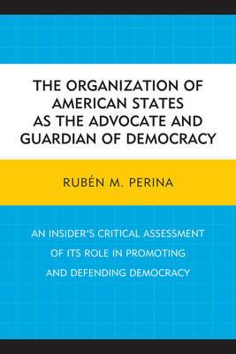 The Organization of American States as the Advocate and Guardian of Democracy: An Insider’s Critical Assessment of its Role in Promoting and Defending Democracy - Rubén M. Perina - cover
