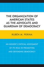 The Organization of American States as the Advocate and Guardian of Democracy: An Insider's Critical Assessment of its Role in Promoting and Defending Democracy