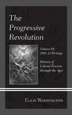 The Progressive Revolution: History of Liberal Fascism through the Ages, Vol. III: 2010-11 Writings - Ellis Washington - cover