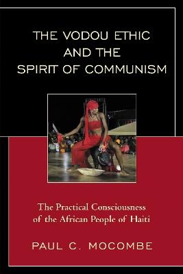 The Vodou Ethic and the Spirit of Communism: The Practical Consciousness of the African People of Haiti - Paul C. Mocombe - cover