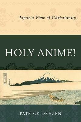 Holy Anime!: Japan's View of Christianity - Patrick Drazen - cover